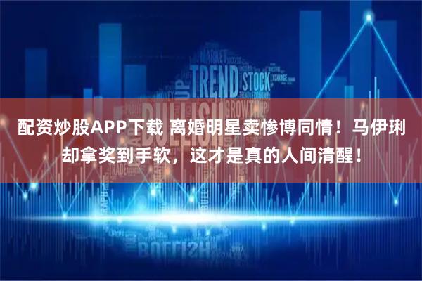 配资炒股APP下载 离婚明星卖惨博同情！马伊琍却拿奖到手软，这才是真的人间清醒！
