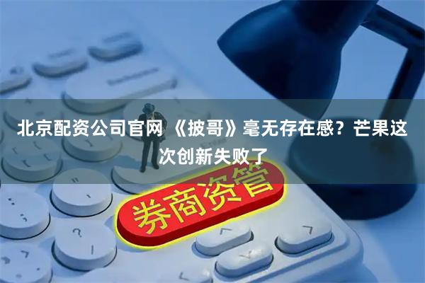 北京配资公司官网 《披哥》毫无存在感?芒果这次创新失败了