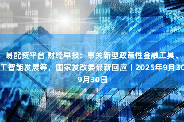 易配资平台 财经早报：事关新型政策性金融工具、人工智能发展等，国家发改委最新回应丨2025年9月30日