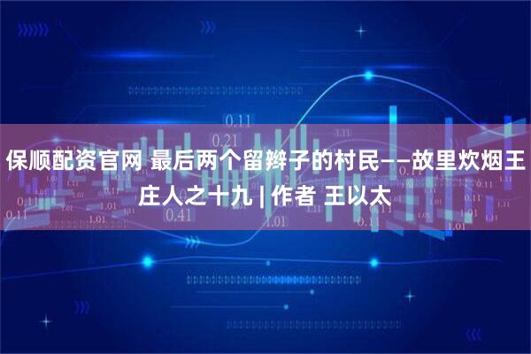 保顺配资官网 最后两个留辫子的村民——故里炊烟王庄人之十九 | 作者 王以太