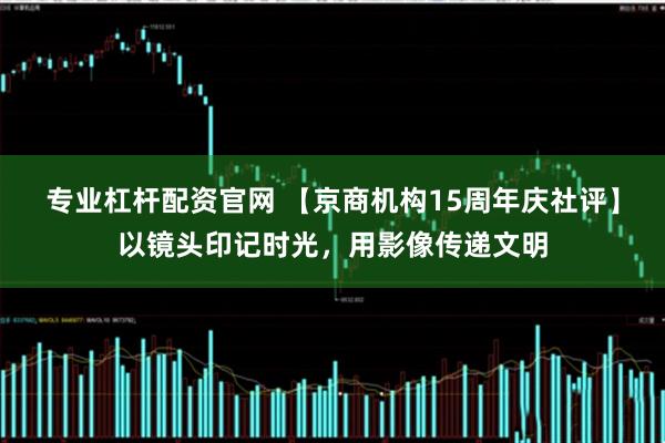 专业杠杆配资官网 【京商机构15周年庆社评】以镜头印记时光,用影像传递文明