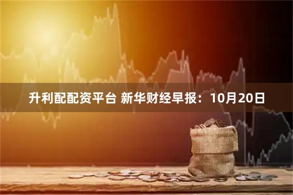 升利配配资平台 新华财经早报：10月20日
