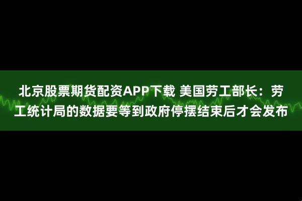 北京股票期货配资APP下载 美国劳工部长：劳工统计局的数据要等到政府停摆结束后才会发布