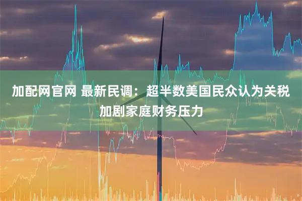 加配网官网 最新民调：超半数美国民众认为关税加剧家庭财务压力