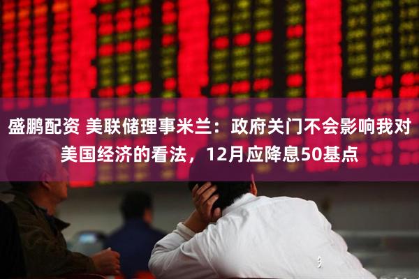 盛鹏配资 美联储理事米兰：政府关门不会影响我对美国经济的看法，12月应降息50基点