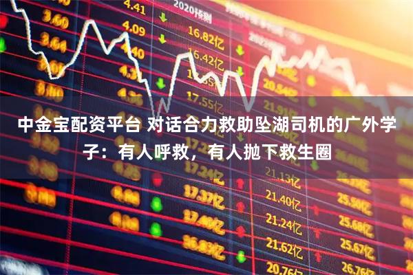 中金宝配资平台 对话合力救助坠湖司机的广外学子：有人呼救，有人抛下救生圈