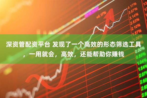 深资管配资平台 发现了一个高效的形态筛选工具，一用就会，高效，还能帮助你赚钱