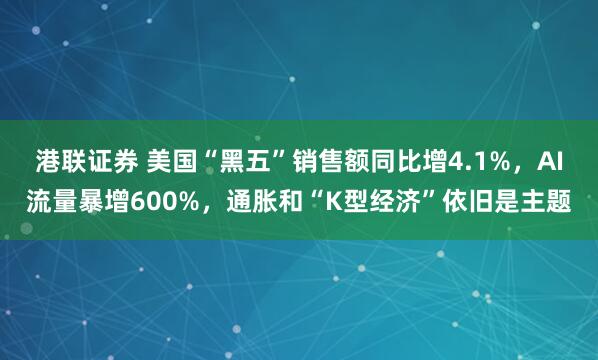港联证券 美国“黑五”销售额同比增4.1%，AI流量暴增600%，通胀和“K型经济”依旧是主题