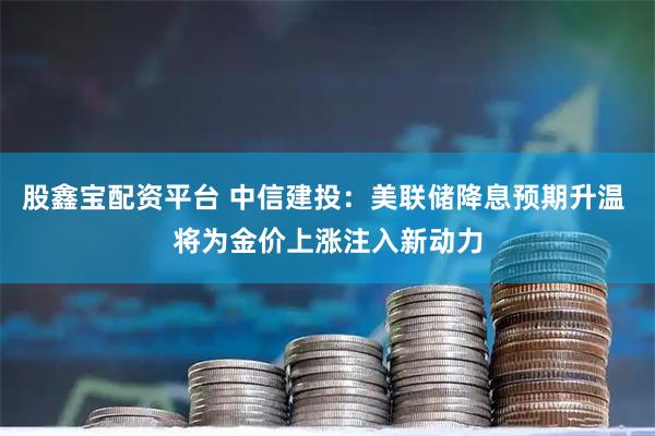 股鑫宝配资平台 中信建投：美联储降息预期升温 将为金价上涨注入新动力