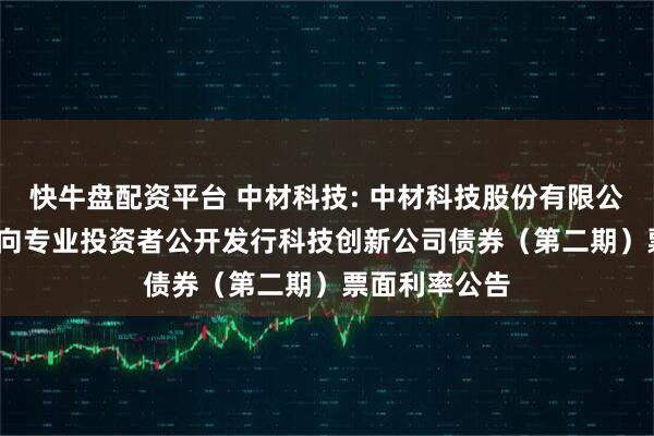 快牛盘配资平台 中材科技: 中材科技股份有限公司2025年面向专业投资者公开发行科技创新公司债券(第二期)票面利率公告