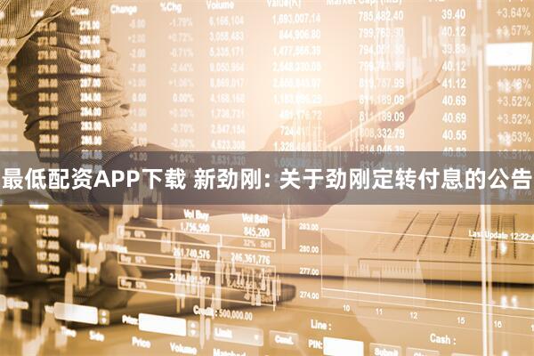 最低配资APP下载 新劲刚: 关于劲刚定转付息的公告