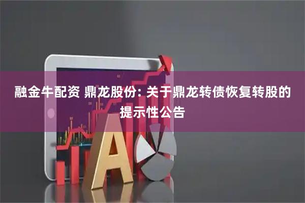 融金牛配资 鼎龙股份: 关于鼎龙转债恢复转股的提示性公告
