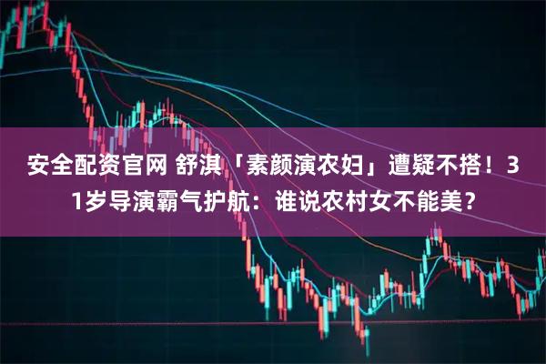 安全配资官网 舒淇「素颜演农妇」遭疑不搭！　31岁导演霸气护航：谁说农村女不能美？