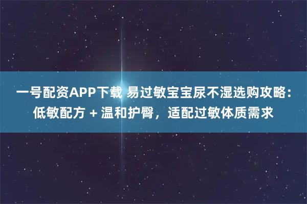 一号配资APP下载 易过敏宝宝尿不湿选购攻略：低敏配方 + 温和护臀，适配过敏体质需求