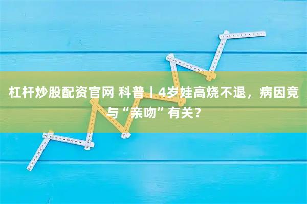 杠杆炒股配资官网 科普丨4岁娃高烧不退，病因竟与“亲吻”有关？