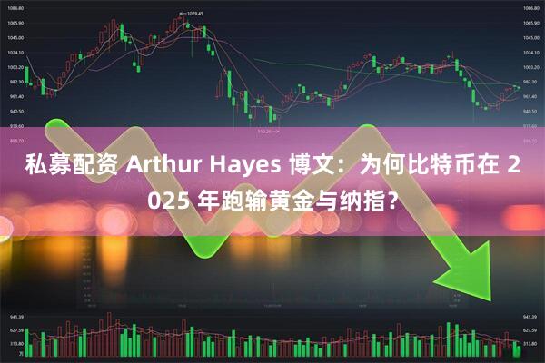 私募配资 Arthur Hayes 博文：为何比特币在 2025 年跑输黄金与纳指？