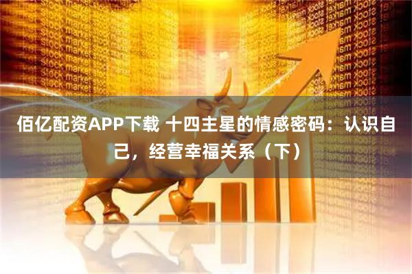 佰亿配资APP下载 十四主星的情感密码：认识自己，经营幸福关系（下）