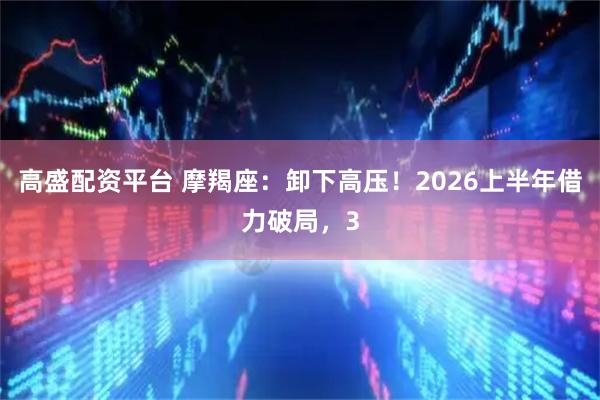 高盛配资平台 摩羯座：卸下高压！2026上半年借力破局，3