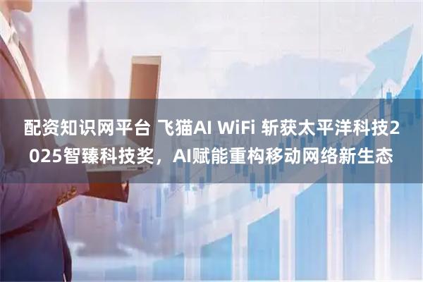 配资知识网平台 飞猫AI WiFi 斩获太平洋科技2025智臻科技奖，AI赋能重构移动网络新生态