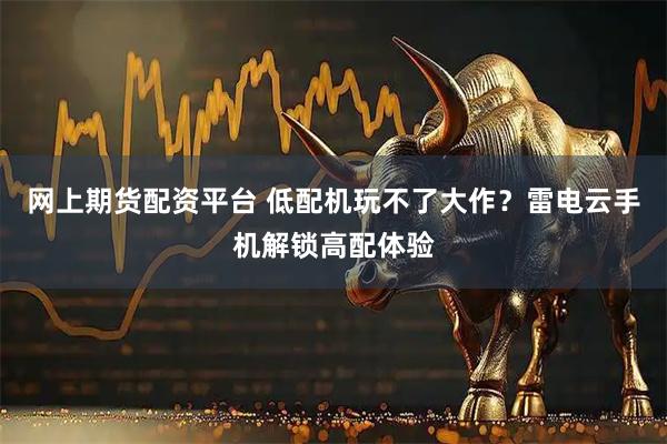 网上期货配资平台 低配机玩不了大作？雷电云手机解锁高配体验