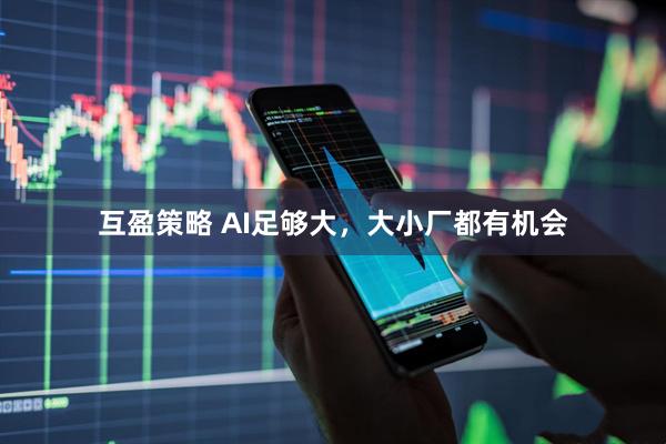 互盈策略 AI足够大，大小厂都有机会
