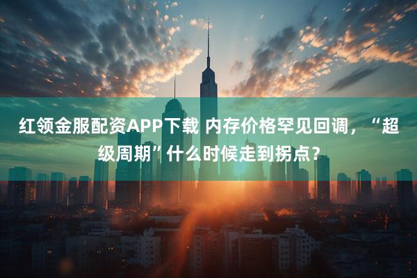 红领金服配资APP下载 内存价格罕见回调，“超级周期”什么时候走到拐点？