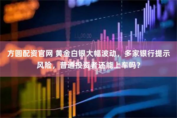 方圆配资官网 黄金白银大幅波动，多家银行提示风险，普通投资者还能上车吗？