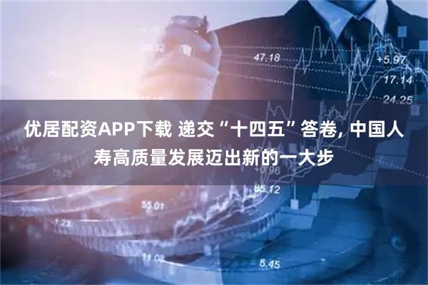 优居配资APP下载 递交“十四五”答卷, 中国人寿高质量发展迈出新的一大步