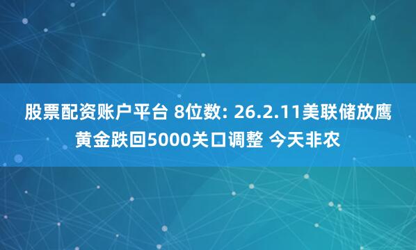 股票配资账户平台 8位数: 26.2.11美联储放鹰黄金跌回5000关口调整 今天非农