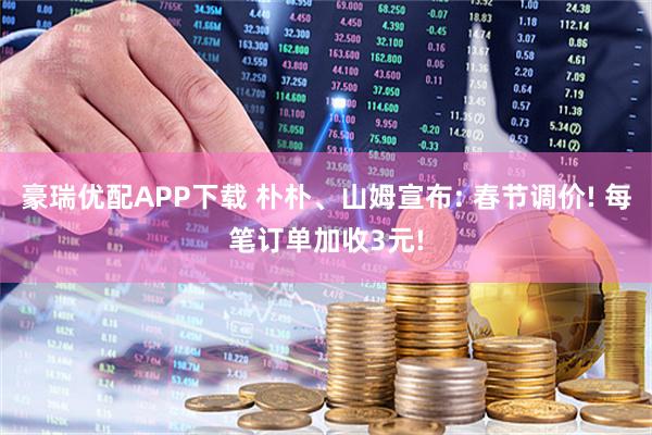 豪瑞优配APP下载 朴朴、山姆宣布: 春节调价! 每笔订单加收3元!