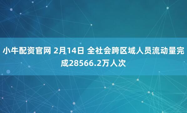 小牛配资官网 2月14日 全社会跨区域人员流动量完成28566.2万人次