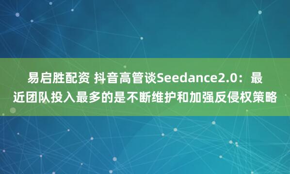 易启胜配资 抖音高管谈Seedance2.0：最近团队投入最多的是不断维护和加强反侵权策略