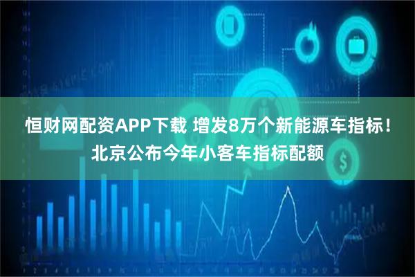 恒财网配资APP下载 增发8万个新能源车指标！北京公布今年小客车指标配额