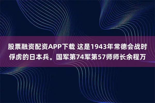股票融资配资APP下载 这是1943年常德会战时俘虏的日本兵。国军第74军第57师师长余程万
