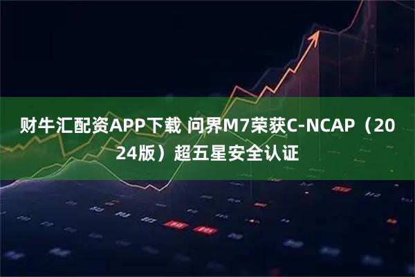 财牛汇配资APP下载 问界M7荣获C-NCAP（2024版）超五星安全认证