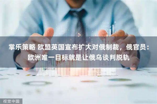 掌乐策略 欧盟英国宣布扩大对俄制裁，俄官员：欧洲唯一目标就是让俄乌谈判脱轨