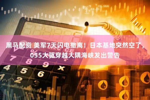 黑马配资 美军7天闪电撤离!日本基地突然空了,055大驱穿越大隅海峡发出警告
