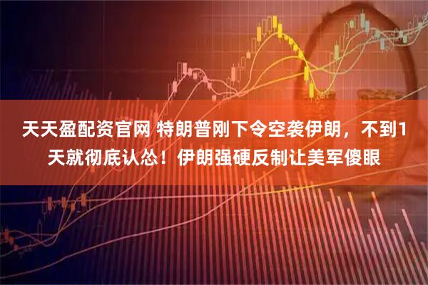 天天盈配资官网 特朗普刚下令空袭伊朗，不到1天就彻底认怂！伊朗强硬反制让美军傻眼