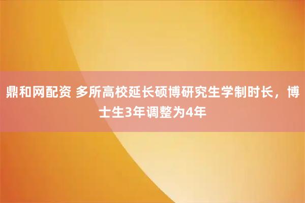 鼎和网配资 多所高校延长硕博研究生学制时长，博士生3年调整为4年