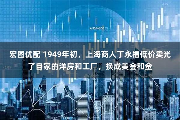 宏图优配 1949年初，上海商人丁永福低价卖光了自家的洋房和工厂，换成美金和金