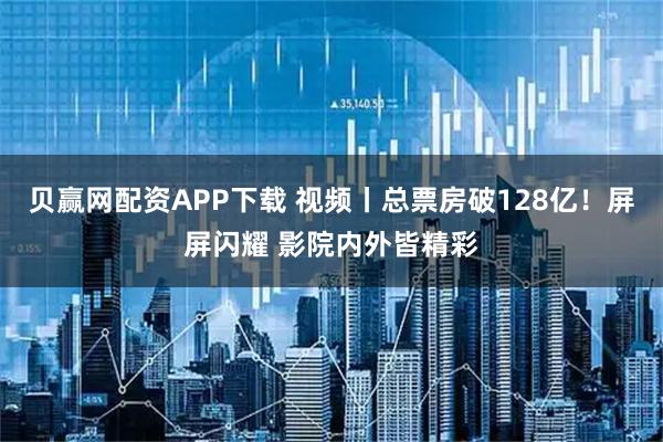 贝赢网配资APP下载 视频丨总票房破128亿！屏屏闪耀 影院内外皆精彩