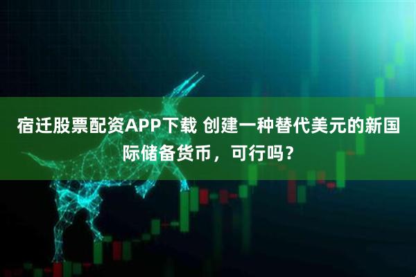 宿迁股票配资APP下载 创建一种替代美元的新国际储备货币，可行吗？