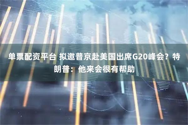 单票配资平台 拟邀普京赴美国出席G20峰会？特朗普：他来会很有帮助