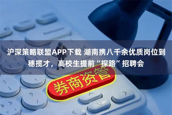 沪深策略联盟APP下载 湖南携八千余优质岗位到穗揽才，高校生提前“探路”招聘会