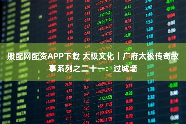 股配网配资APP下载 太极文化丨广府太极传奇故事系列之二十一：过城墙