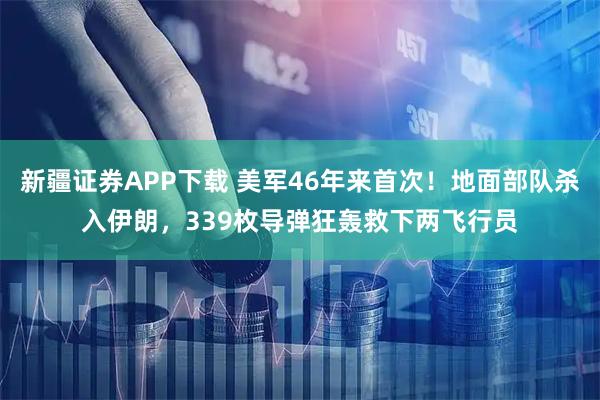 新疆证券APP下载 美军46年来首次！地面部队杀入伊朗，339枚导弹狂轰救下两飞行员