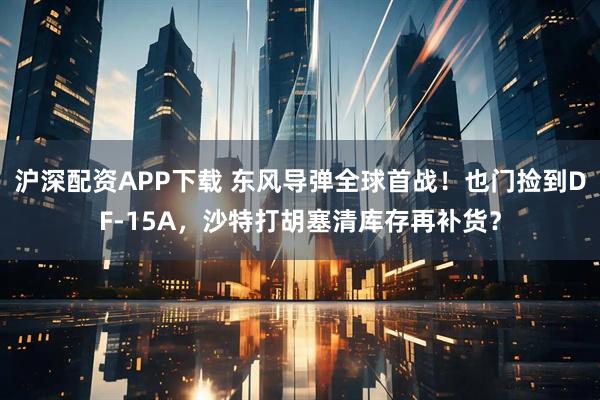 沪深配资APP下载 东风导弹全球首战！也门捡到DF-15A，沙特打胡塞清库存再补货？